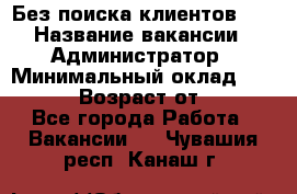 Без поиска клиентов!!! › Название вакансии ­ Администратор › Минимальный оклад ­ 25 000 › Возраст от ­ 18 - Все города Работа » Вакансии   . Чувашия респ.,Канаш г.